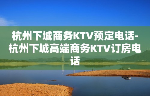 杭州下城商务KTV预定电话-杭州下城高端商务KTV订房电话