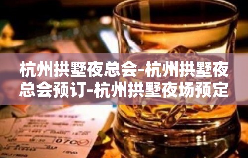 杭州拱墅夜总会-杭州拱墅夜总会预订-杭州拱墅夜场预定