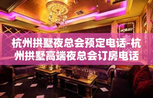 杭州拱墅夜总会预定电话-杭州拱墅高端夜总会订房电话