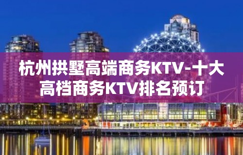 杭州拱墅高端商务KTV-十大高档商务KTV排名预订