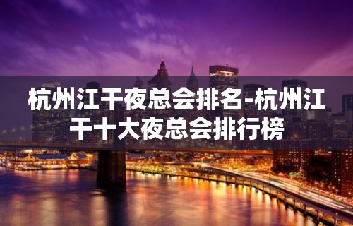 杭州江干夜总会排名-杭州江干十大夜总会排行榜