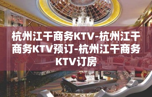 杭州江干商务KTV-杭州江干商务KTV预订-杭州江干商务KTV订房