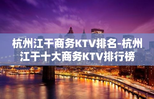 杭州江干商务KTV排名-杭州江干十大商务KTV排行榜