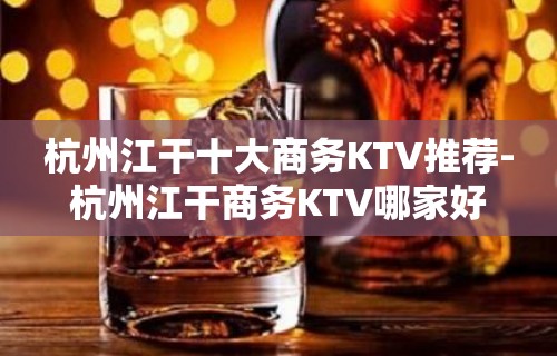 杭州江干十大商务KTV推荐-杭州江干商务KTV哪家好