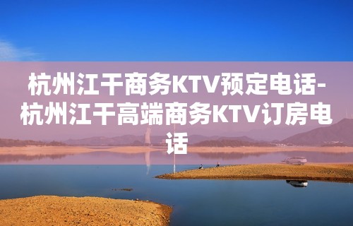 杭州江干商务KTV预定电话-杭州江干高端商务KTV订房电话