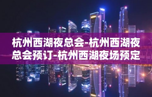 杭州西湖夜总会-杭州西湖夜总会预订-杭州西湖夜场预定