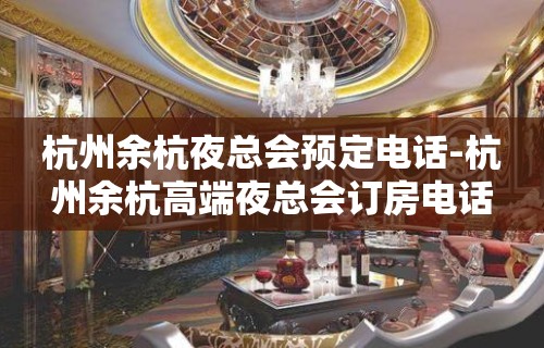 杭州余杭夜总会预定电话-杭州余杭高端夜总会订房电话