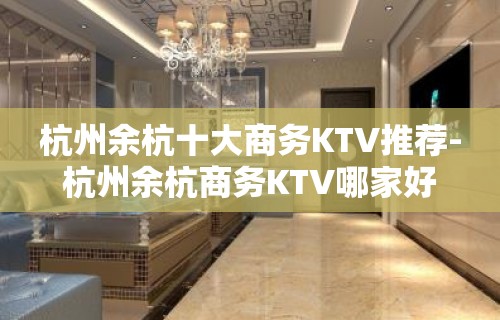 杭州余杭十大商务KTV推荐-杭州余杭商务KTV哪家好