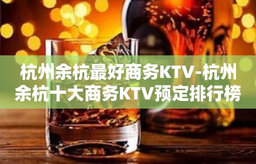 杭州余杭最好商务KTV-杭州余杭十大商务KTV预定排行榜