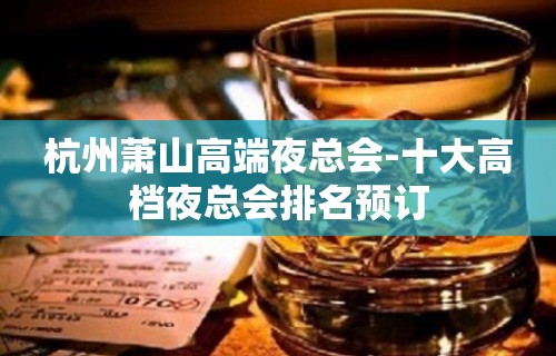 杭州萧山高端夜总会-十大高档夜总会排名预订