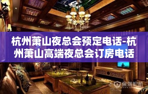 杭州萧山夜总会预定电话-杭州萧山高端夜总会订房电话