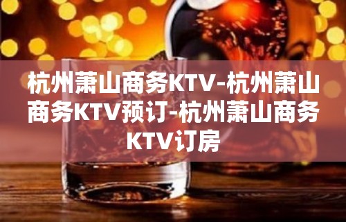 杭州萧山商务KTV-杭州萧山商务KTV预订-杭州萧山商务KTV订房