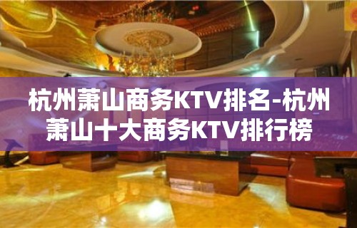 杭州萧山商务KTV排名-杭州萧山十大商务KTV排行榜