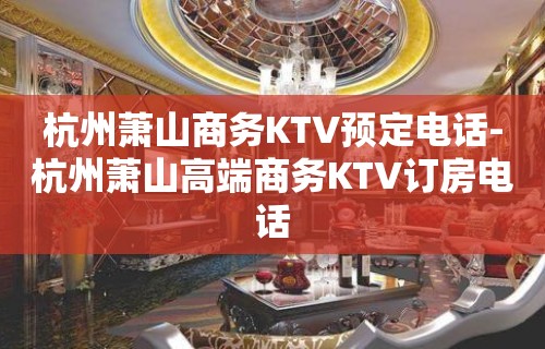 杭州萧山商务KTV预定电话-杭州萧山高端商务KTV订房电话