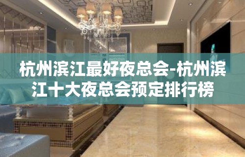 杭州滨江最好夜总会-杭州滨江十大夜总会预定排行榜