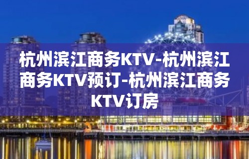 杭州滨江商务KTV-杭州滨江商务KTV预订-杭州滨江商务KTV订房