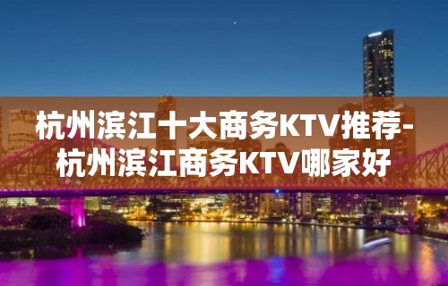 杭州滨江十大商务KTV推荐-杭州滨江商务KTV哪家好