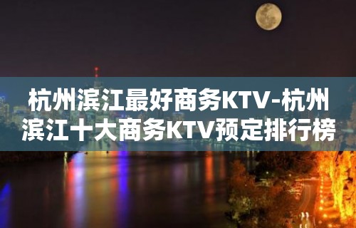 杭州滨江最好商务KTV-杭州滨江十大商务KTV预定排行榜