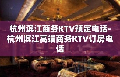 杭州滨江商务KTV预定电话-杭州滨江高端商务KTV订房电话