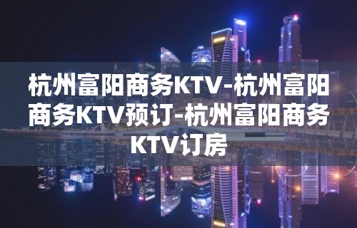 杭州富阳商务KTV-杭州富阳商务KTV预订-杭州富阳商务KTV订房