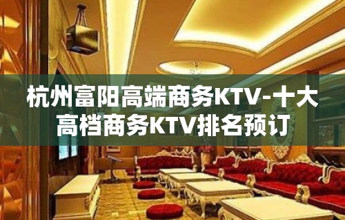 杭州富阳高端商务KTV-十大高档商务KTV排名预订