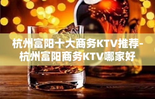 杭州富阳十大商务KTV推荐-杭州富阳商务KTV哪家好