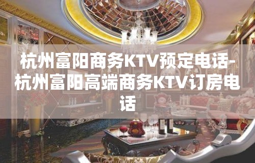 杭州富阳商务KTV预定电话-杭州富阳高端商务KTV订房电话