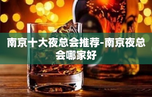 南京十大夜总会推荐-南京夜总会哪家好