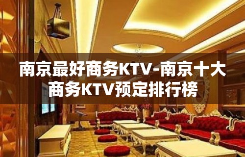 南京最好商务KTV-南京十大商务KTV预定排行榜