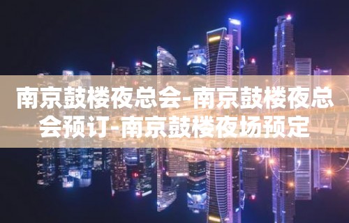 南京鼓楼夜总会-南京鼓楼夜总会预订-南京鼓楼夜场预定