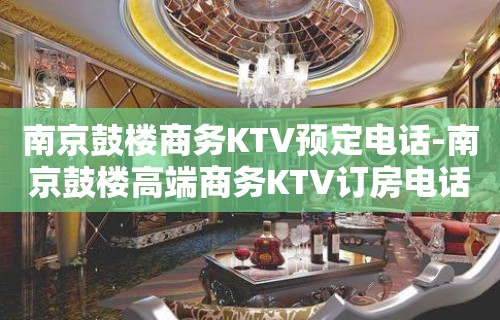 南京鼓楼商务KTV预定电话-南京鼓楼高端商务KTV订房电话