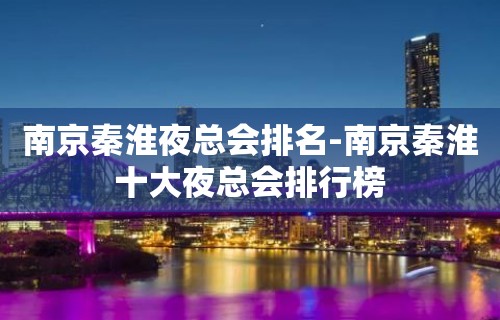 南京秦淮夜总会排名-南京秦淮十大夜总会排行榜