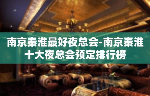 南京秦淮最好夜总会-南京秦淮十大夜总会预定排行榜