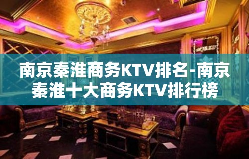 南京秦淮商务KTV排名-南京秦淮十大商务KTV排行榜