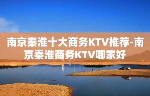 南京秦淮十大商务KTV推荐-南京秦淮商务KTV哪家好