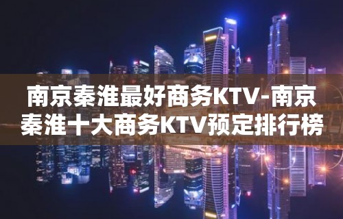 南京秦淮最好商务KTV-南京秦淮十大商务KTV预定排行榜