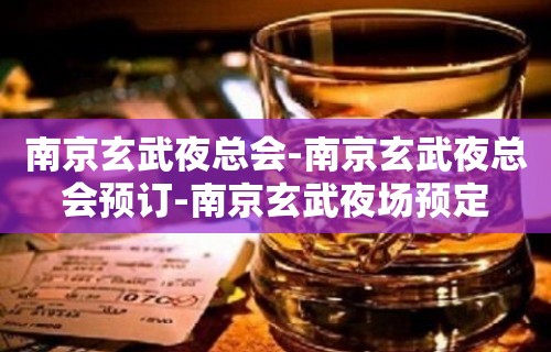 南京玄武夜总会-南京玄武夜总会预订-南京玄武夜场预定