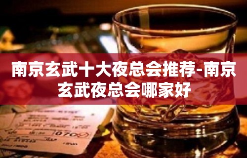 南京玄武十大夜总会推荐-南京玄武夜总会哪家好