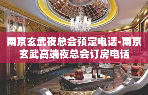 南京玄武夜总会预定电话-南京玄武高端夜总会订房电话