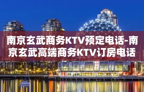 南京玄武商务KTV预定电话-南京玄武高端商务KTV订房电话