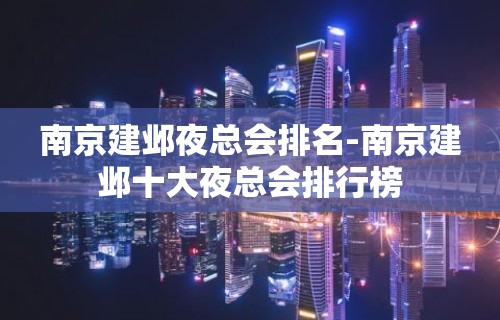 南京建邺夜总会排名-南京建邺十大夜总会排行榜