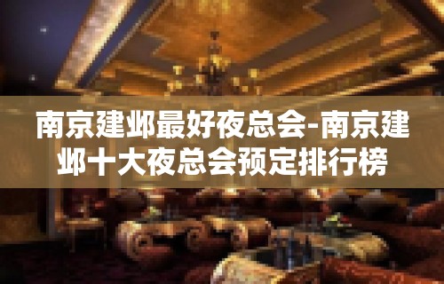 南京建邺最好夜总会-南京建邺十大夜总会预定排行榜