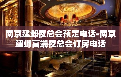 南京建邺夜总会预定电话-南京建邺高端夜总会订房电话