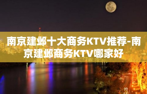 南京建邺十大商务KTV推荐-南京建邺商务KTV哪家好