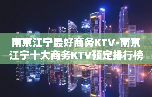 南京江宁最好商务KTV-南京江宁十大商务KTV预定排行榜