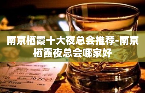 南京栖霞十大夜总会推荐-南京栖霞夜总会哪家好