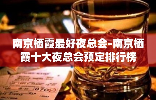 南京栖霞最好夜总会-南京栖霞十大夜总会预定排行榜