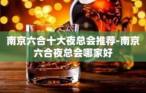 南京六合十大夜总会推荐-南京六合夜总会哪家好