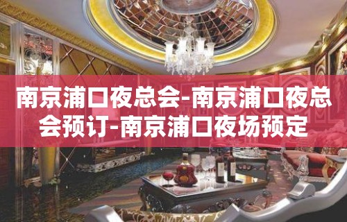 南京浦口夜总会-南京浦口夜总会预订-南京浦口夜场预定