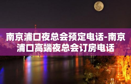 南京浦口夜总会预定电话-南京浦口高端夜总会订房电话